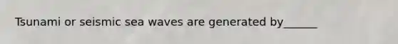 Tsunami or seismic sea waves are generated by______