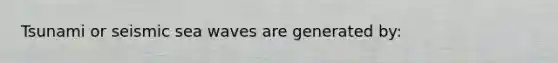 Tsunami or seismic sea waves are generated by: