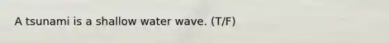 A tsunami is a shallow water wave. (T/F)