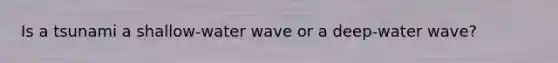 Is a tsunami a shallow-water wave or a deep-water wave?