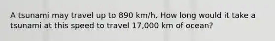 A tsunami may travel up to 890 km/h. How long would it take a tsunami at this speed to travel 17,000 km of ocean?