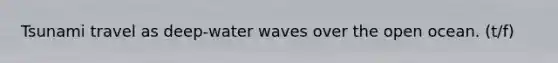 Tsunami travel as deep-water waves over the open ocean. (t/f)