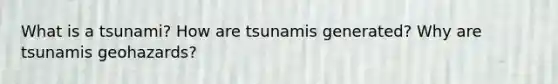 What is a tsunami? How are tsunamis generated? Why are tsunamis geohazards?