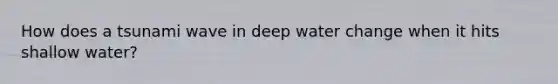 How does a tsunami wave in deep water change when it hits shallow water?