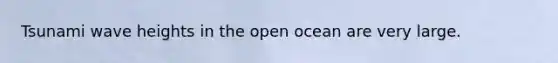 Tsunami wave heights in the open ocean are very large.