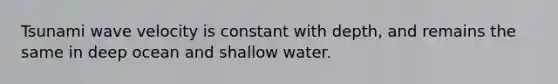 Tsunami wave velocity is constant with depth, and remains the same in deep ocean and shallow water.