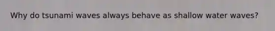 Why do tsunami waves always behave as shallow water waves?