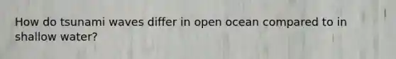 How do tsunami waves differ in open ocean compared to in shallow water?