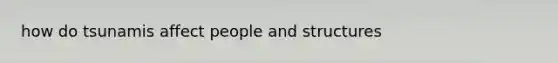 how do tsunamis affect people and structures