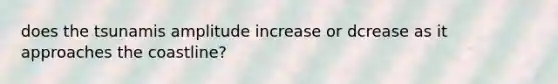 does the tsunamis amplitude increase or dcrease as it approaches the coastline?
