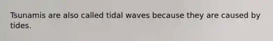 Tsunamis are also called tidal waves because they are caused by tides.