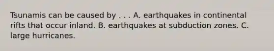 Tsunamis can be caused by . . . A. earthquakes in continental rifts that occur inland. B. earthquakes at subduction zones. C. large hurricanes.