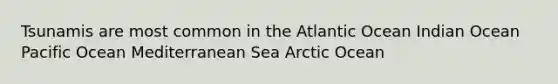 Tsunamis are most common in the Atlantic Ocean Indian Ocean Pacific Ocean Mediterranean Sea Arctic Ocean