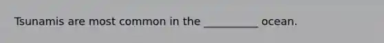 Tsunamis are most common in the __________ ocean.