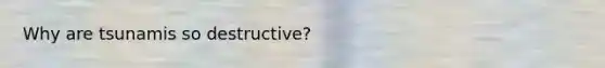 Why are tsunamis so destructive?