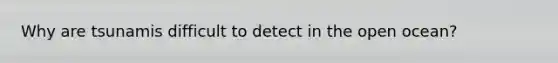 Why are tsunamis difficult to detect in the open ocean?