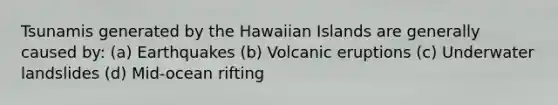 Tsunamis generated by the Hawaiian Islands are generally caused by: (a) Earthquakes (b) Volcanic eruptions (c) Underwater landslides (d) Mid-ocean rifting