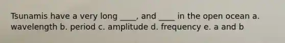 Tsunamis have a very long ____, and ____ in the open ocean a. wavelength​ b. period​ c. amplitude​​ d. frequency​ e. a and b