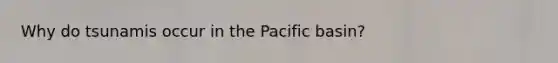 Why do tsunamis occur in the Pacific basin?