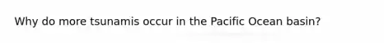 Why do more tsunamis occur in the Pacific Ocean basin?