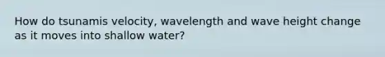 How do tsunamis velocity, wavelength and wave height change as it moves into shallow water?