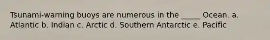 Tsunami-warning buoys are numerous in the _____ Ocean. a. Atlantic b. Indian c. Arctic d. Southern Antarctic e. Pacific