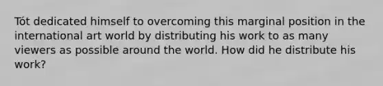 Tót dedicated himself to overcoming this marginal position in the international art world by distributing his work to as many viewers as possible around the world. How did he distribute his work?