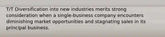 T/T Diversification into new industries merits strong consideration when a single-business company encounters diminishing market opportunities and stagnating sales in its principal business.