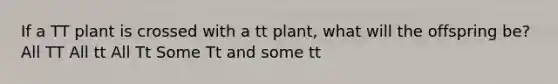 If a TT plant is crossed with a tt plant, what will the offspring be? All TT All tt All Tt Some Tt and some tt