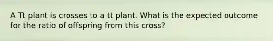 A Tt plant is crosses to a tt plant. What is the expected outcome for the ratio of offspring from this cross?