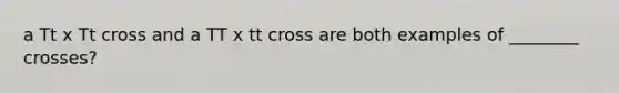 a Tt x Tt cross and a TT x tt cross are both examples of ________ crosses?