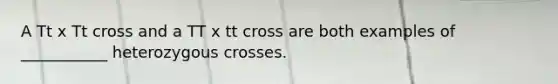 A Tt x Tt cross and a TT x tt cross are both examples of ___________ heterozygous crosses.