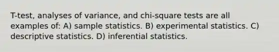 T-test, analyses of variance, and chi-square tests are all examples of: A) sample statistics. B) experimental statistics. C) descriptive statistics. D) inferential statistics.