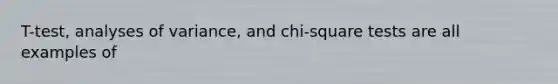 T-test, analyses of variance, and chi-square tests are all examples of