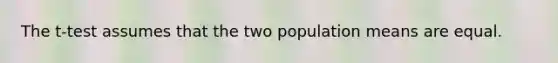 The t-test assumes that the two population means are equal.