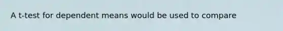 A t-test for dependent means would be used to compare