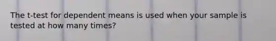 The t-test for dependent means is used when your sample is tested at how many times?