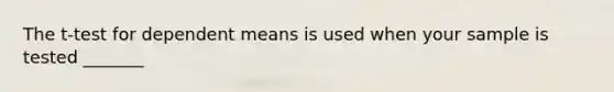 The t-test for dependent means is used when your sample is tested _______