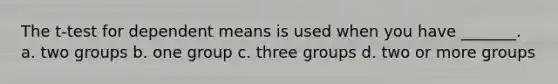 The t-test for dependent means is used when you have _______. a. two groups b. one group c. three groups d. two or more groups