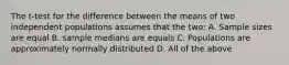 The t-test for the difference between the means of two independent populations assumes that the two: A. Sample sizes are equal B. sample medians are equals C. Populations are approximately normally distributed D. All of the above