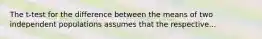 The t-test for the difference between the means of two independent populations assumes that the respective...