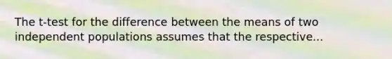 The t-test for the difference between the means of two independent populations assumes that the respective...