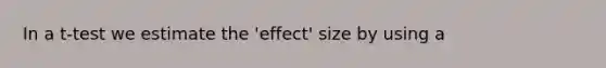 In a t-test we estimate the 'effect' size by using a