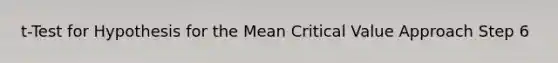 t-Test for Hypothesis for the Mean Critical Value Approach Step 6