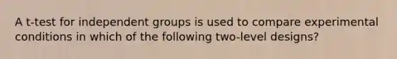 A t-test for independent groups is used to compare experimental conditions in which of the following two-level designs?