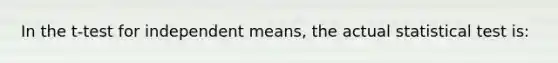 In the t-test for independent means, the actual statistical test is: