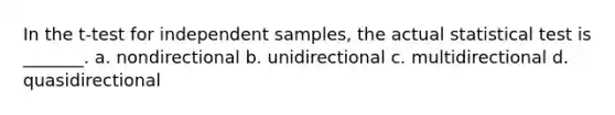 In the t-test for independent samples, the actual statistical test is _______. a. nondirectional b. unidirectional c. multidirectional d. quasidirectional