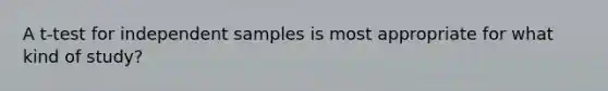 A t-test for independent samples is most appropriate for what kind of study?