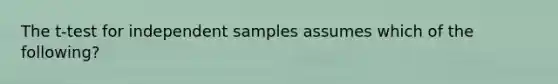 The t-test for independent samples assumes which of the following?