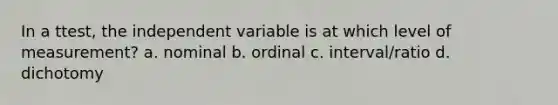 In a ttest, the independent variable is at which level of measurement? a. nominal b. ordinal c. interval/ratio d. dichotomy